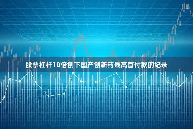 股票杠杆10倍创下国产创新药最高首付款的纪录