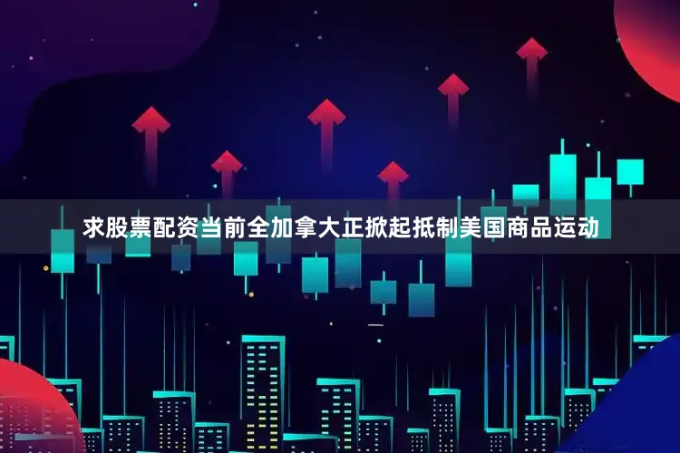 求股票配资当前全加拿大正掀起抵制美国商品运动