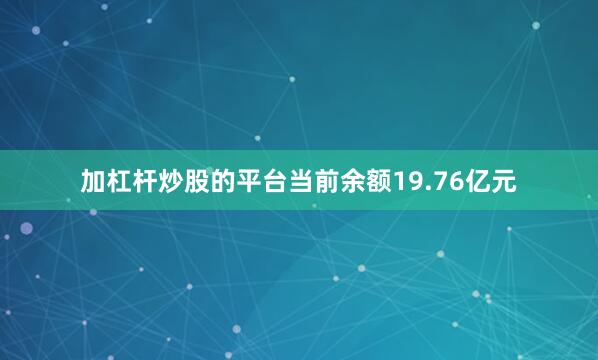 加杠杆炒股的平台当前余额19.76亿元
