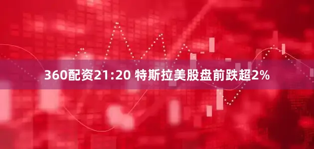 360配资21:20 特斯拉美股盘前跌超2%