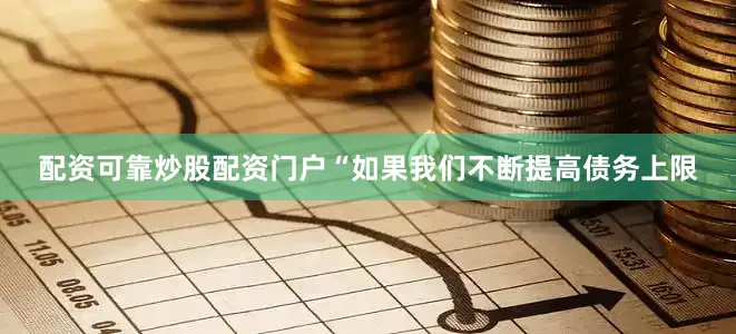 配资可靠炒股配资门户“如果我们不断提高债务上限