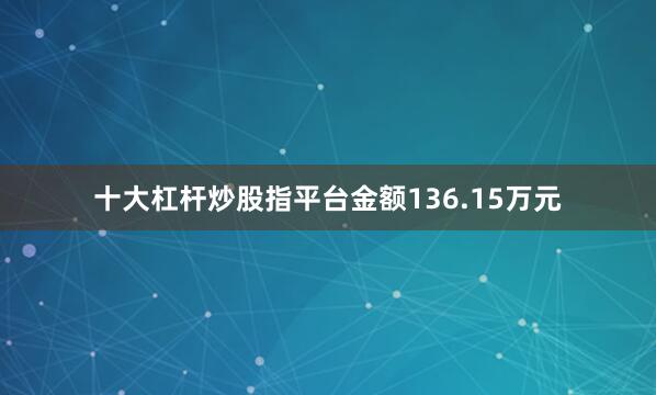 十大杠杆炒股指平台金额136.15万元