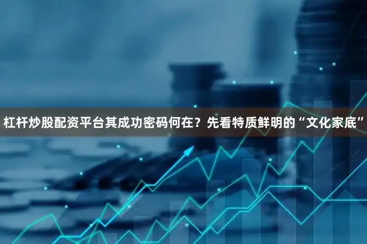 杠杆炒股配资平台其成功密码何在？　　先看特质鲜明的“文化家底”
