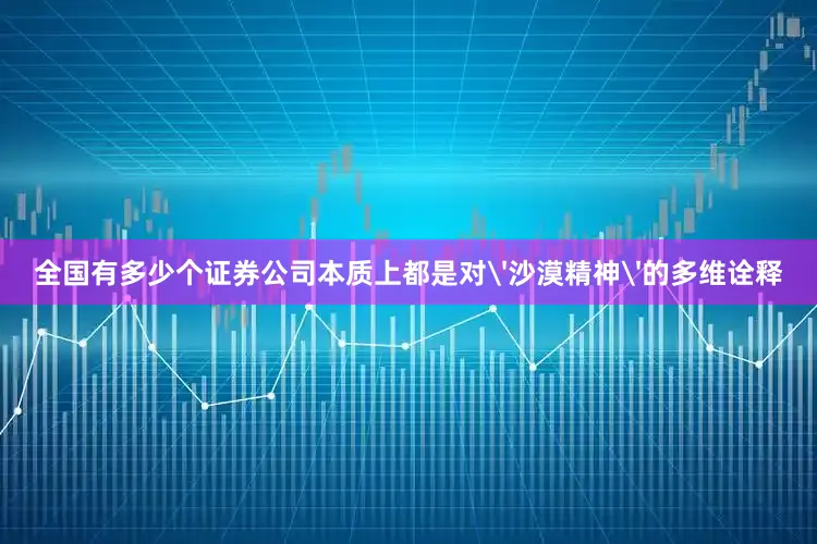 全国有多少个证券公司本质上都是对'沙漠精神'的多维诠释