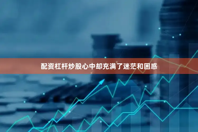 配资杠杆炒股心中却充满了迷茫和困惑