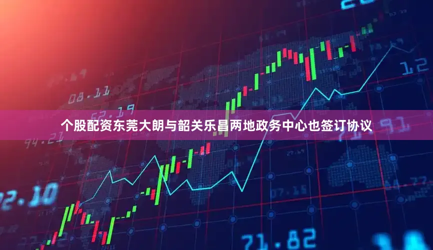 个股配资东莞大朗与韶关乐昌两地政务中心也签订协议