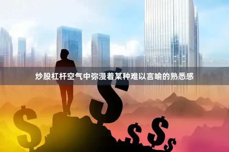 炒股杠杆空气中弥漫着某种难以言喻的熟悉感