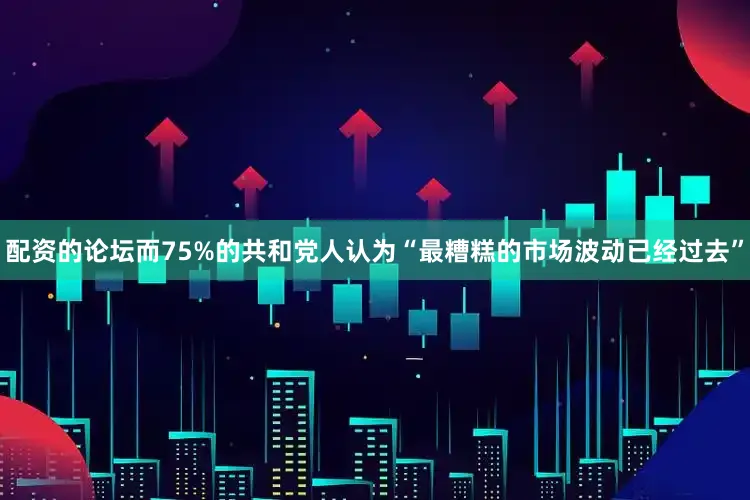 配资的论坛而75%的共和党人认为“最糟糕的市场波动已经过去”