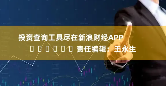 投资查询工具尽在新浪财经APP            						责任编辑：王永生