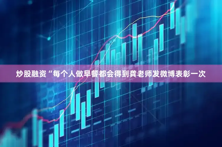 炒股融资“每个人做早餐都会得到龚老师发微博表彰一次