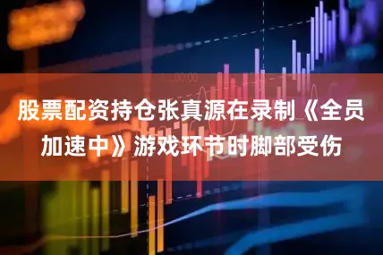 股票配资持仓张真源在录制《全员加速中》游戏环节时脚部受伤