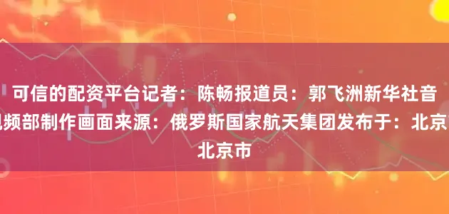 可信的配资平台记者：陈畅报道员：郭飞洲新华社音视频部制作画面来源：俄罗斯国家航天集团发布于：北京市