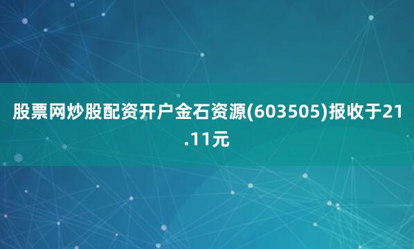 股票网炒股配资开户金石资源(603505)报收于21.11元