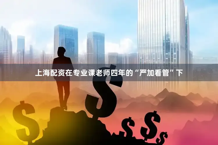 上海配资在专业课老师四年的“严加看管”下