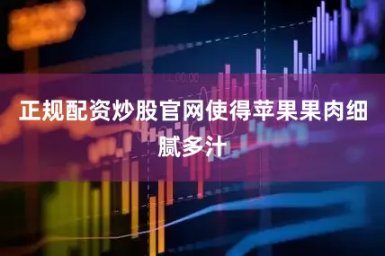 正规配资炒股官网使得苹果果肉细腻多汁