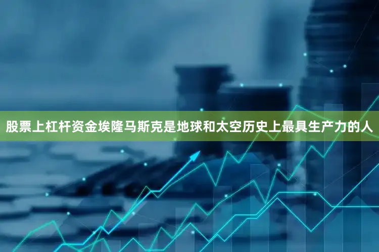 股票上杠杆资金埃隆马斯克是地球和太空历史上最具生产力的人