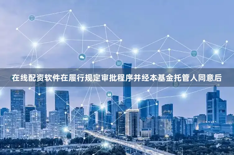 在线配资软件在履行规定审批程序并经本基金托管人同意后