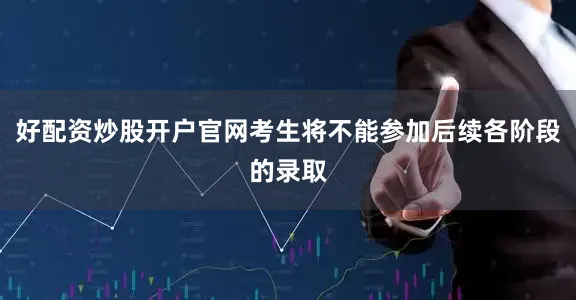 好配资炒股开户官网考生将不能参加后续各阶段的录取