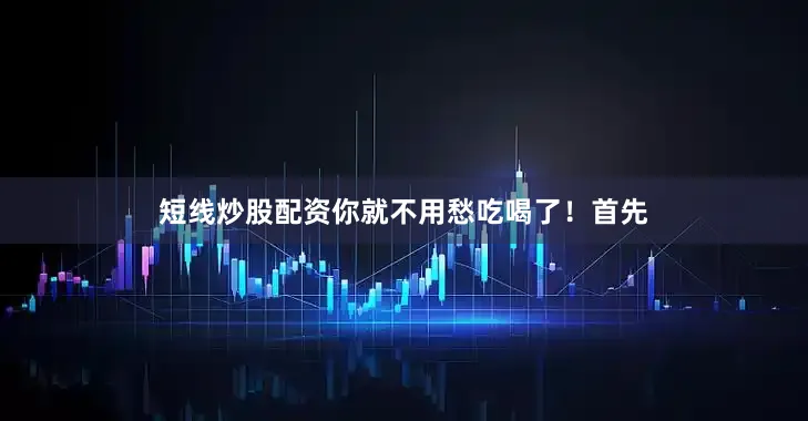 短线炒股配资你就不用愁吃喝了！首先