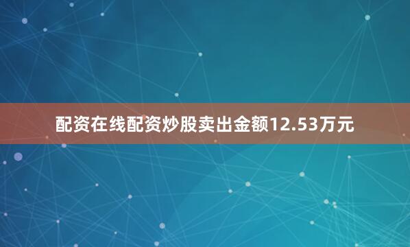 配资在线配资炒股卖出金额12.53万元
