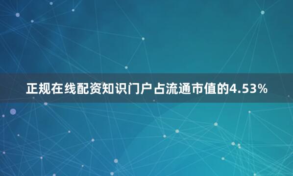 正规在线配资知识门户占流通市值的4.53%