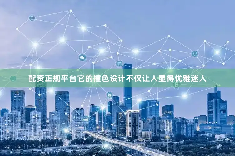 配资正规平台它的撞色设计不仅让人显得优雅迷人