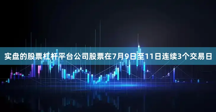 实盘的股票杠杆平台公司股票在7月9日至11日连续3个交易日