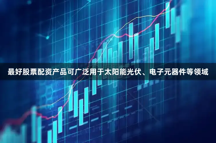 最好股票配资产品可广泛用于太阳能光伏、电子元器件等领域