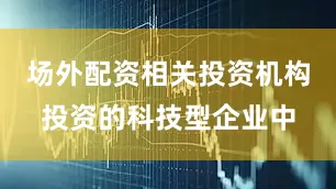 场外配资相关投资机构投资的科技型企业中