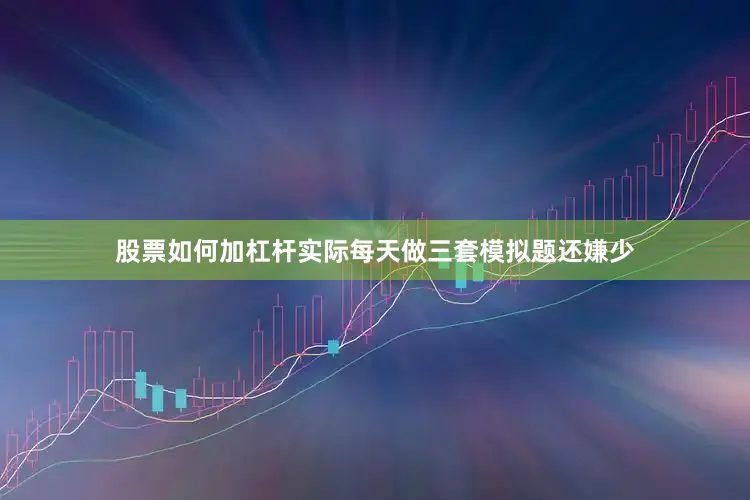 股票如何加杠杆实际每天做三套模拟题还嫌少