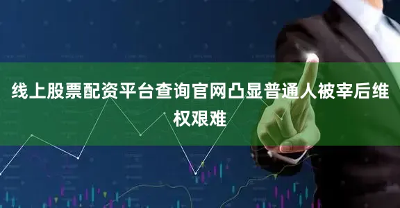 线上股票配资平台查询官网凸显普通人被宰后维权艰难