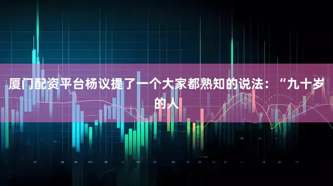 厦门配资平台杨议提了一个大家都熟知的说法：“九十岁的人