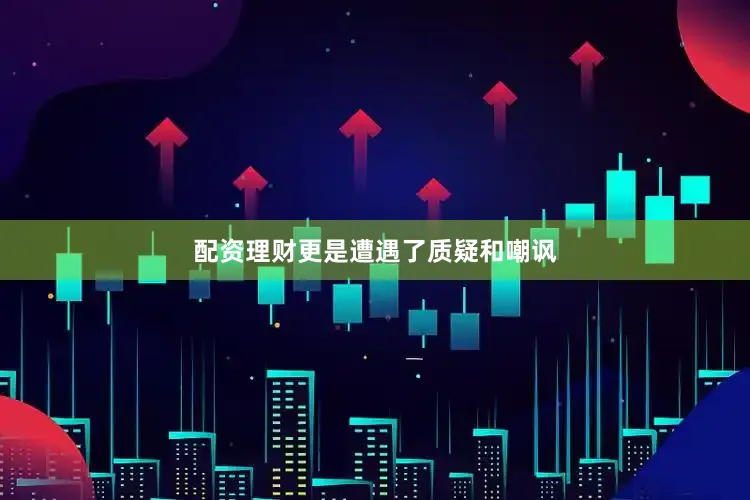 配资理财更是遭遇了质疑和嘲讽
