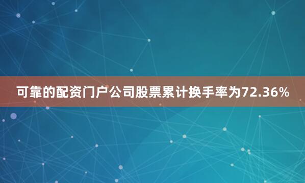 可靠的配资门户公司股票累计换手率为72.36%