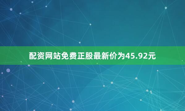 配资网站免费正股最新价为45.92元