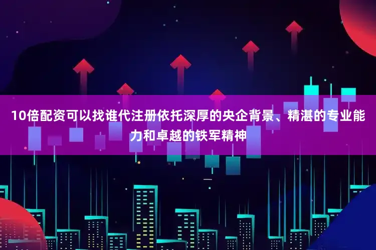 10倍配资可以找谁代注册依托深厚的央企背景、精湛的专业能力和卓越的铁军精神