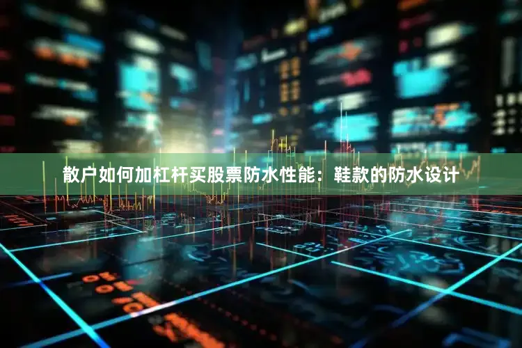 散户如何加杠杆买股票防水性能：鞋款的防水设计