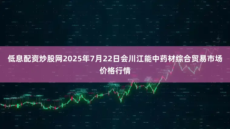 低息配资炒股网2025年7月22日会川江能中药材综合贸易市场价格行情
