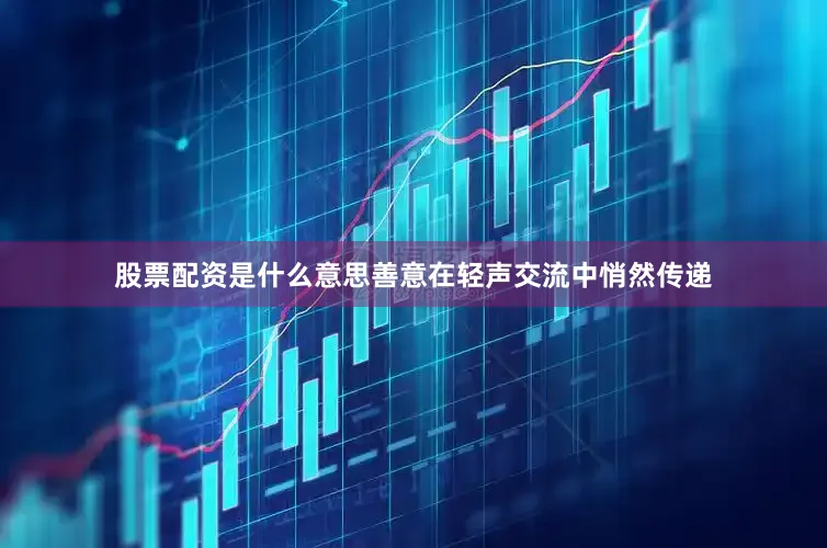 股票配资是什么意思善意在轻声交流中悄然传递