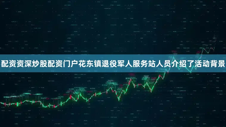 配资资深炒股配资门户花东镇退役军人服务站人员介绍了活动背景