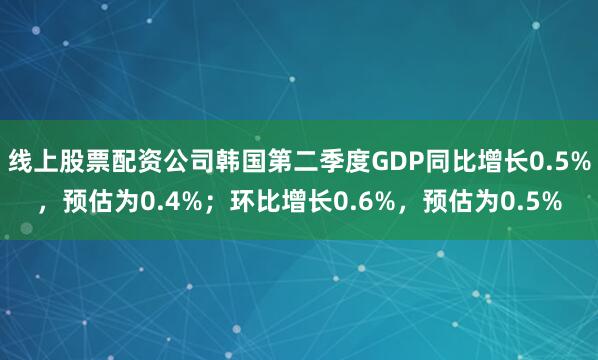 线上股票配资公司韩国第二季度GDP同比增长0.5%，预估为0.4%；环比增长0.6%，预估为0.5%