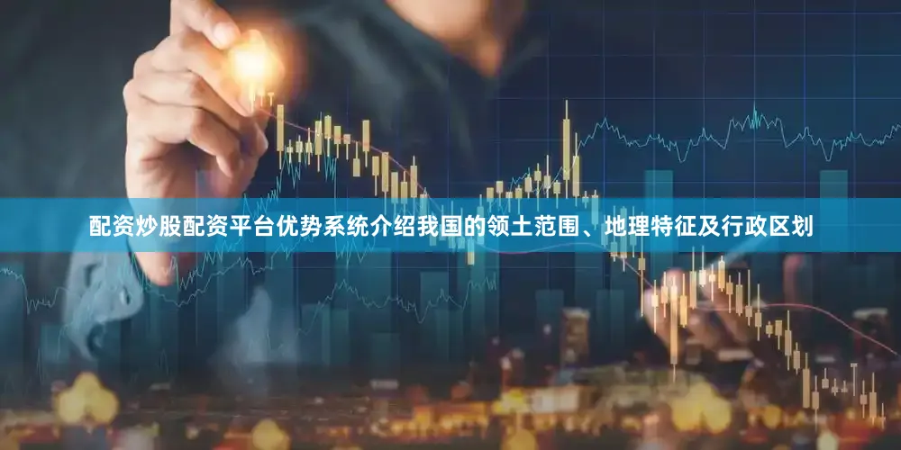 配资炒股配资平台优势系统介绍我国的领土范围、地理特征及行政区划