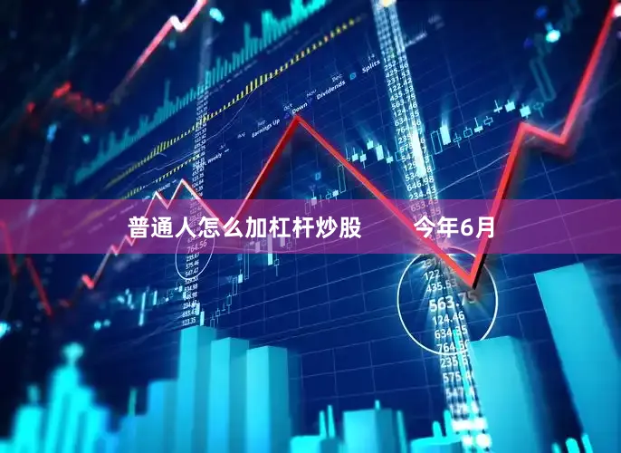 普通人怎么加杠杆炒股        今年6月