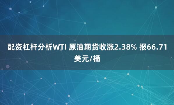 配资杠杆分析WTI 原油期货收涨2.38% 报66.71美元/桶