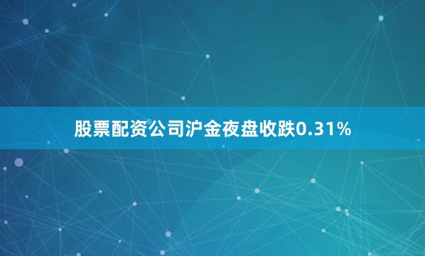 股票配资公司沪金夜盘收跌0.31%