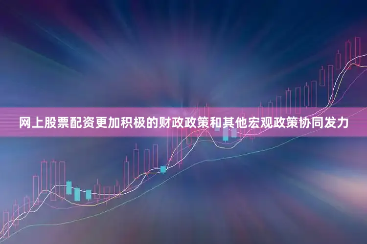 网上股票配资更加积极的财政政策和其他宏观政策协同发力