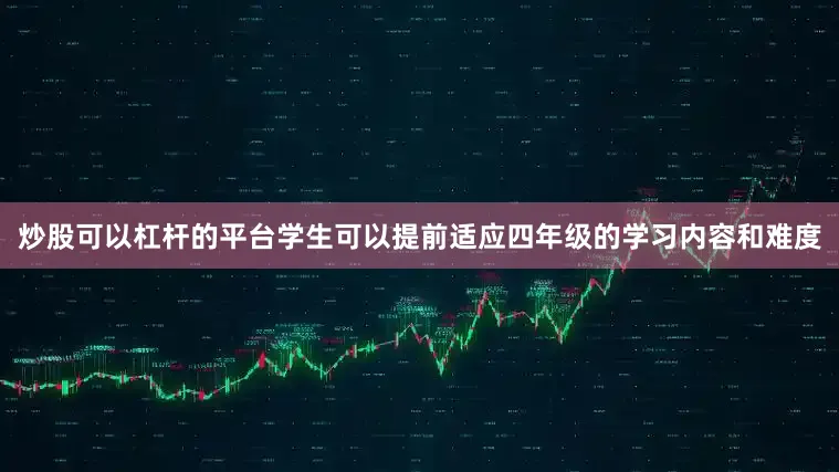 炒股可以杠杆的平台学生可以提前适应四年级的学习内容和难度