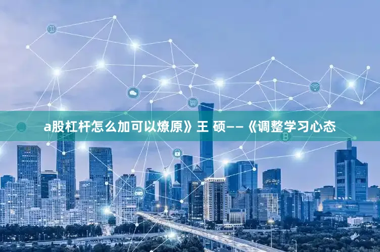 a股杠杆怎么加可以燎原》王 硕——《调整学习心态
