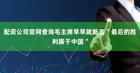 配资公司官网查询毛主席早早就断言＂最后的胜利属于中国＂