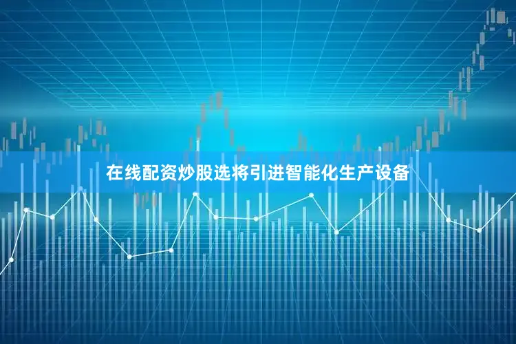 在线配资炒股选将引进智能化生产设备